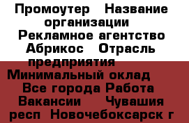 Промоутер › Название организации ­ Рекламное агентство Абрикос › Отрасль предприятия ­ BTL › Минимальный оклад ­ 1 - Все города Работа » Вакансии   . Чувашия респ.,Новочебоксарск г.